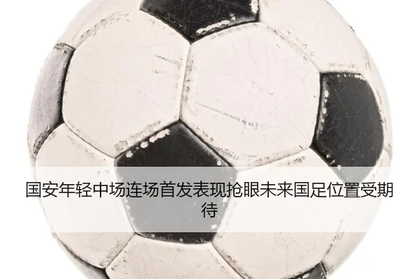 国安年轻中场连场首发表现抢眼未来国足位置受期待